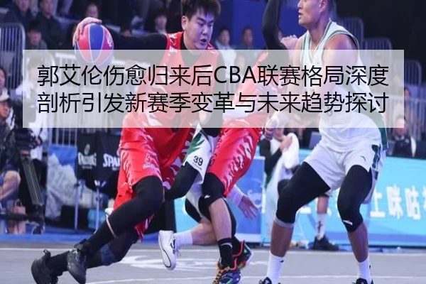 郭艾伦伤愈归来后CBA联赛格局深度剖析引发新赛季变革与未来趋势探讨