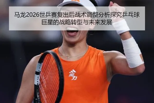 马龙2026世乒赛复出后战术调整分析探究乒乓球巨星的战略转型与未来发展