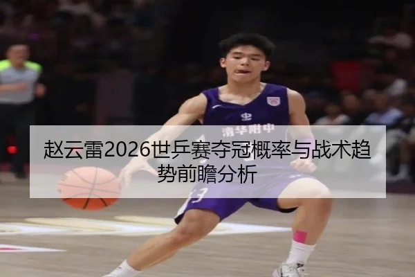 赵云雷2026世乒赛夺冠概率与战术趋势前瞻分析